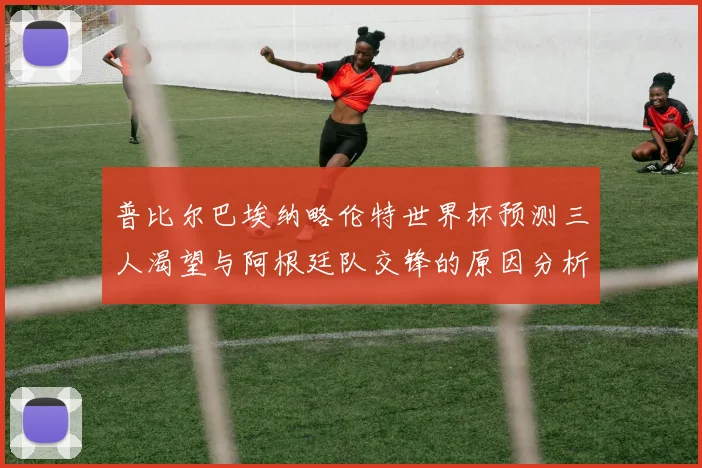 普比尔巴埃纳略伦特世界杯预测三人渴望与阿根廷队交锋的原因分析