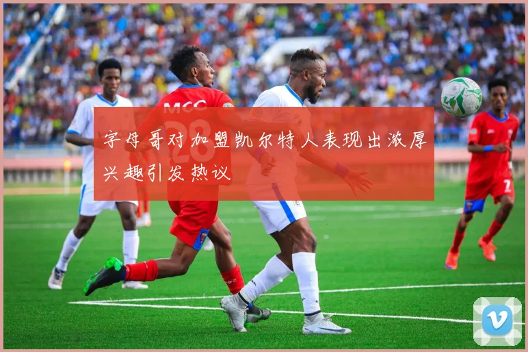 字母哥对加盟凯尔特人表现出浓厚兴趣引发热议