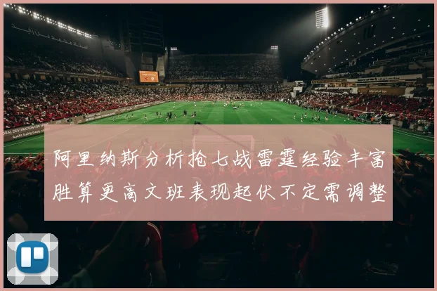 阿里纳斯分析抢七战雷霆经验丰富胜算更高文班表现起伏不定需调整