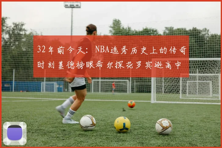 32年前今天：NBA选秀历史上的传奇时刻基德榜眼希尔探花罗宾逊高中状元回顾
