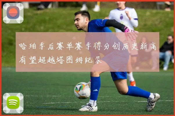 哈珀季后赛单赛季得分创历史新高有望超越塔图姆纪录