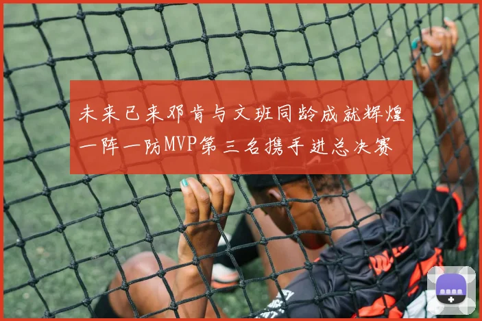 未来已来邓肯与文班同龄成就辉煌一阵一防MVP第三名携手进总决赛