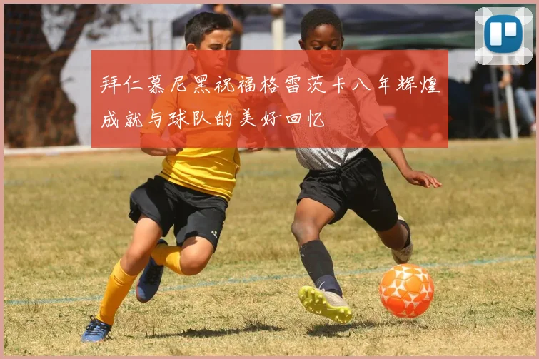 拜仁慕尼黑祝福格雷茨卡八年辉煌成就与球队的美好回忆