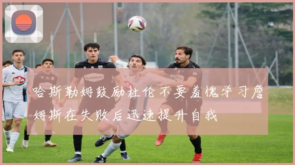 哈斯勒姆鼓励杜伦不要羞愧学习詹姆斯在失败后迅速提升自我