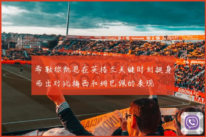 希勒称凯恩在英格兰关键时刻挺身而出对比梅西和姆巴佩的表现
