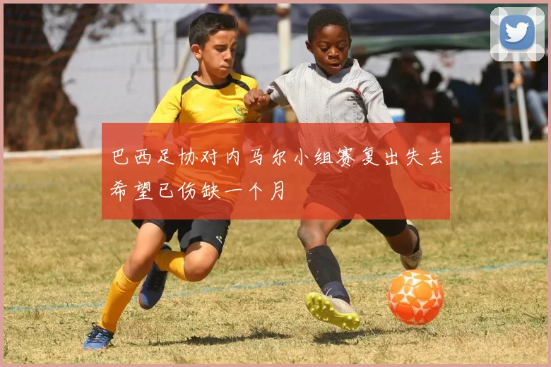 巴西足协对内马尔小组赛复出失去希望已伤缺一个月