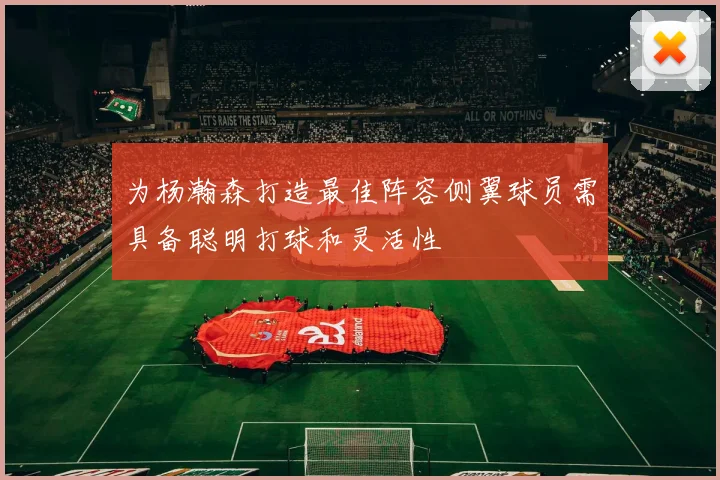 为杨瀚森打造最佳阵容侧翼球员需具备聪明打球和灵活性