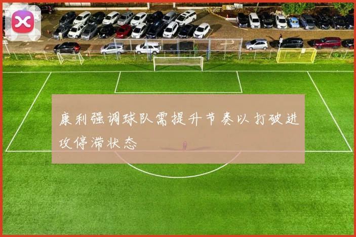康利强调球队需提升节奏以打破进攻停滞状态