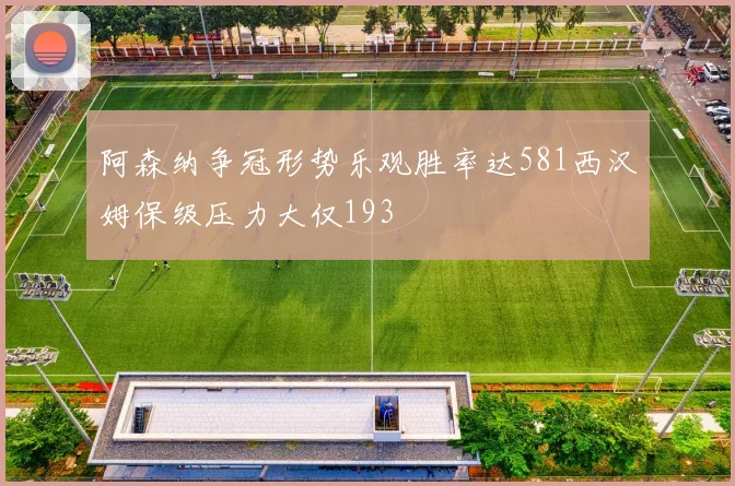 阿森纳争冠形势乐观胜率达581西汉姆保级压力大仅193