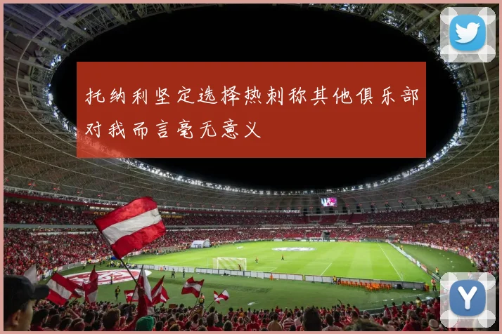 托纳利坚定选择热刺称其他俱乐部对我而言毫无意义