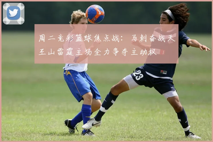 周二竞彩篮球焦点战：马刺奋战天王山雷霆主场全力争夺主动权