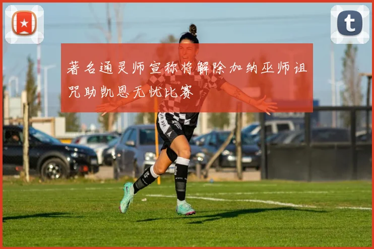 著名通灵师宣称将解除加纳巫师诅咒助凯恩无忧比赛