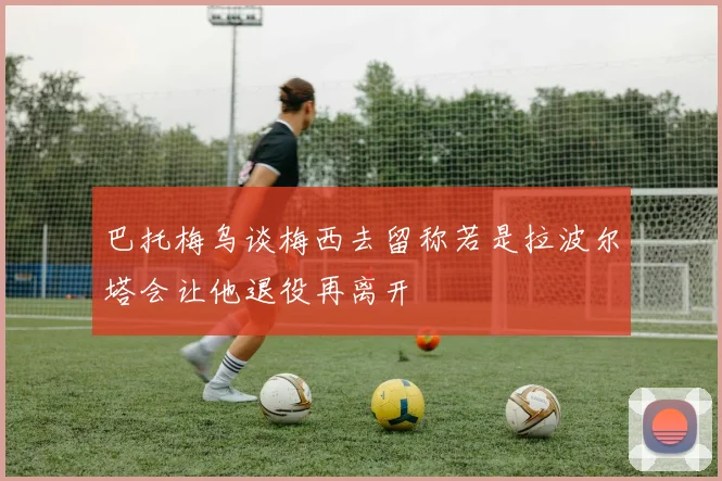 巴托梅乌谈梅西去留称若是拉波尔塔会让他退役再离开