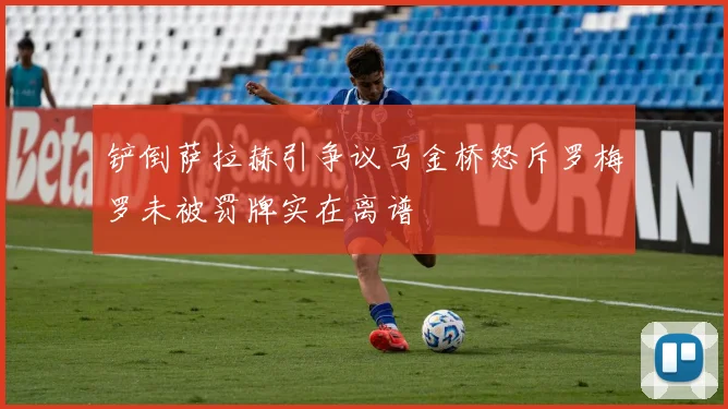 铲倒萨拉赫引争议马金桥怒斥罗梅罗未被罚牌实在离谱