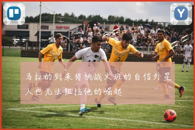 马拉的到来将挑战文班的自信外星人也无法阻挡他的崛起