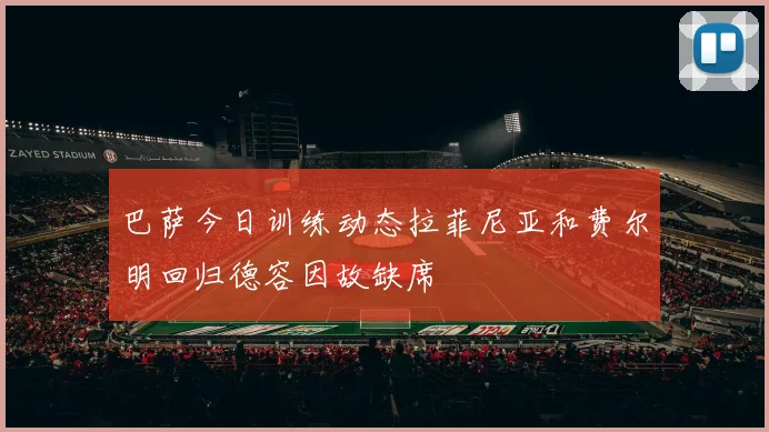 巴萨今日训练动态拉菲尼亚和费尔明回归德容因故缺席