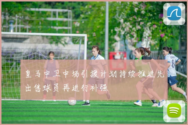 皇马中卫中场引援计划持续推进先出售球员再进行补强