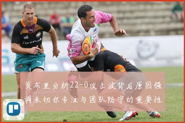 莫布里分析22-0攻击波背后原因强调米切尔专注与团队防守的重要性