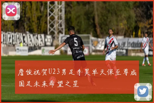 詹俊祝贺U23男足李昊单天保至尊成国足未来希望之星