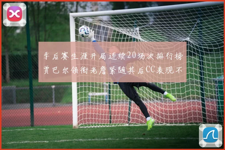 季后赛生涯开局连续20场次排行榜贾巴尔领衔老詹紧随其后CC表现不俗