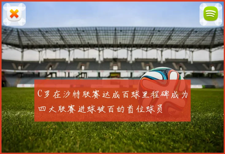 C罗在沙特联赛达成百球里程碑成为四大联赛进球破百的首位球员