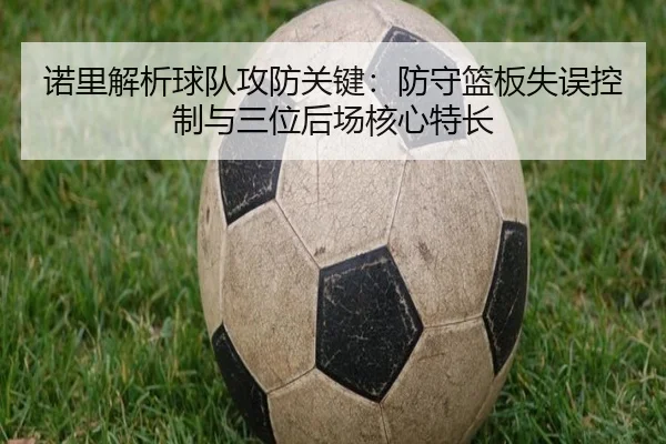诺里解析球队攻防关键:防守篮板失误控制与三位后场核心特长(Crown)